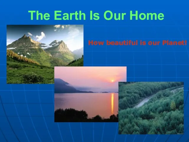 The Earth Is Our Home How beautiful is our Planet!
