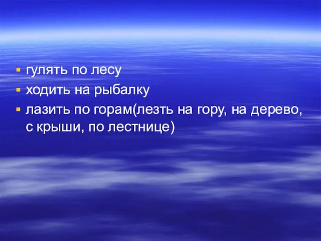 гулять по лесу ходить на рыбалку лазить по горам(лезть на гору, на