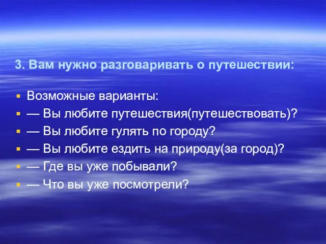 3. Вам нужно разговаривать о путешествии: Возможные варианты: — Вы любите путешествия(путешествовать)?