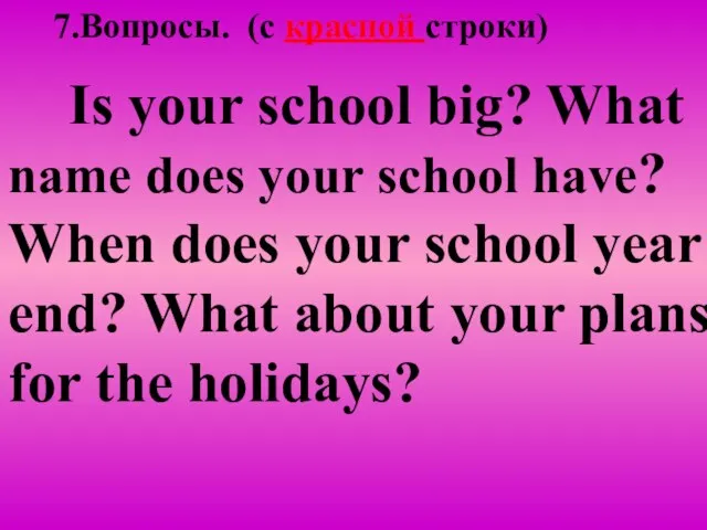 7.Вопросы. (c красной строки) Is your school big? What name does your