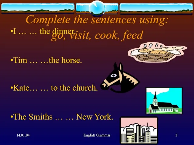 14.01.04 English Grammar Complete the sentences using: go, visit, cook, feed I