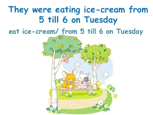 eat ice-cream/ from 5 till 6 on Tuesday They were eating ice-cream