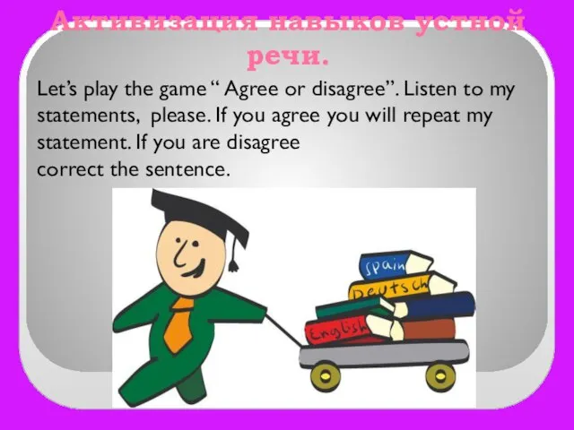 Активизация навыков устной речи. Let’s play the game “ Agree or disagree”.