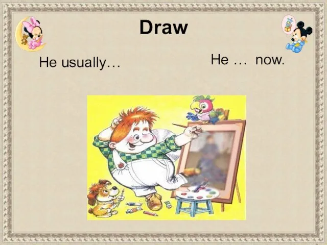 He usually… He … now. Draw