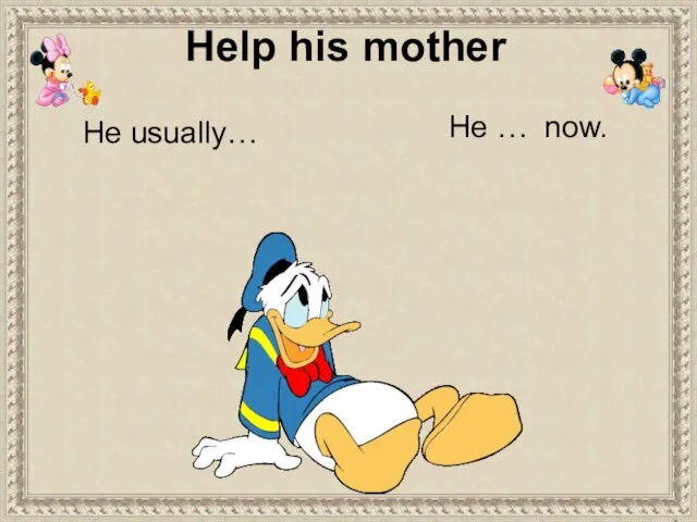 He usually… He … now. Help his mother