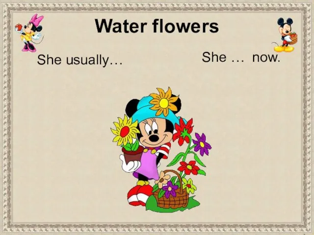 She usually… She … now. Water flowers