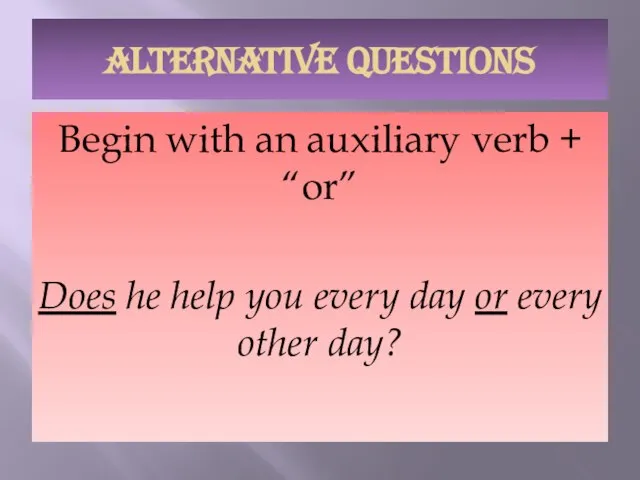 ALTERNATIVE QUESTIONS Begin with an auxiliary verb + “or” Does he help