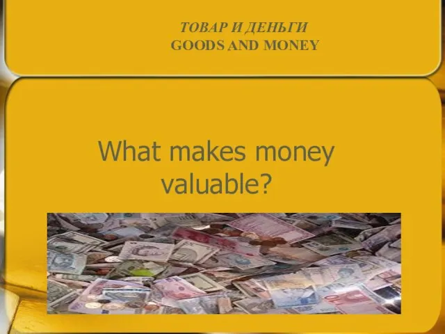 What makes money valuable? ТОВАР И ДЕНЬГИ GOODS AND MONEY