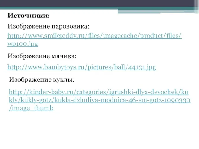 http://www.smileteddy.ru/files/imagecache/product/files/wp100.jpg Источники: Изображение паровозика: http://www.bambytoys.ru/pictures/ball/44131.jpg Изображение мячика: Изображение куклы: http://kinder-baby.ru/categories/igrushki-dlya-devochek/kukly/kukly-gotz/kukla-dzhuliya-modnica-46-sm-gotz-1090330/image_thumb