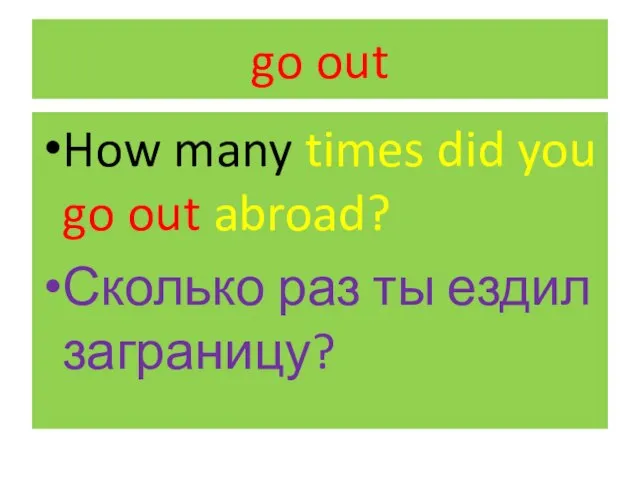 go out How many times did you go out abroad? Сколько раз ты ездил заграницу?