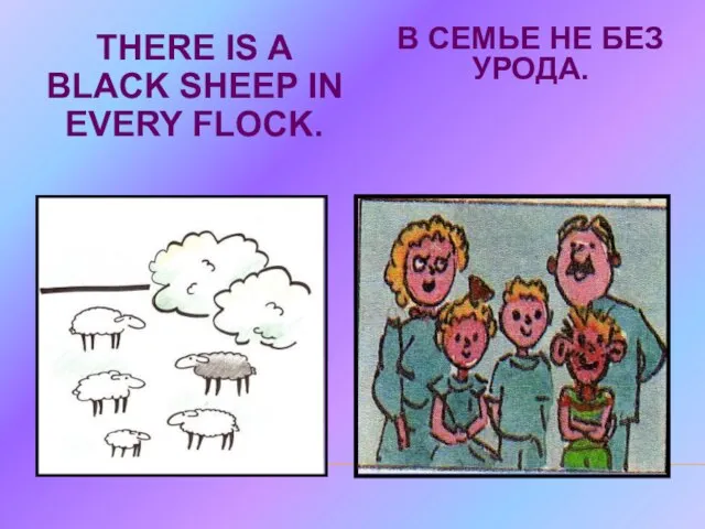 THERE IS A BLACK SHEEP IN EVERY FLOCK. В СЕМЬЕ НЕ БЕЗ УРОДА.