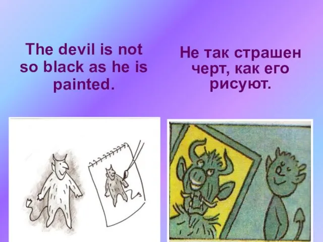 The devil is not so black as he is painted. Не так