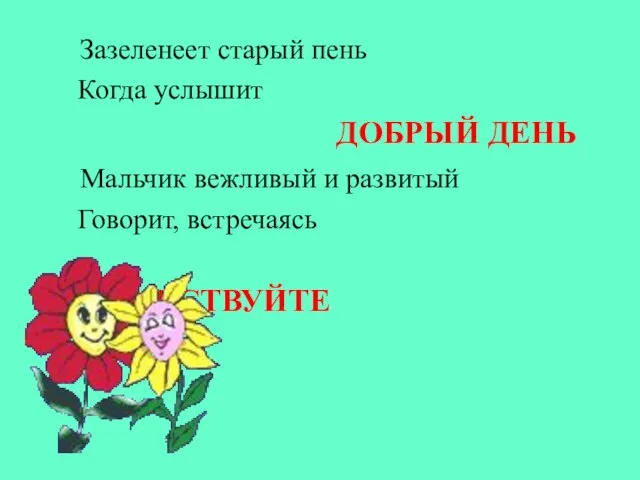 Зазеленеет старый пень Когда услышит ДОБРЫЙ ДЕНЬ Мальчик вежливый и развитый Говорит, встречаясь ЗДРАВСТВУЙТЕ