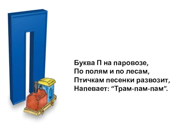 Буква П на паровозе, По полям и по лесам, Птичкам песенки развозит, Напевает: “Трам-пам-пам”.