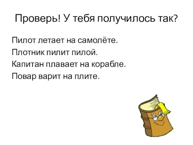 Проверь! У тебя получилось так? Пилот летает на самолёте. Плотник пилит пилой.