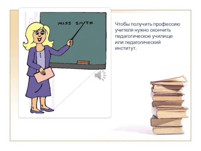 Чтобы получить профессию учителя нужно окончить педагогическое училище или педагогический институт.