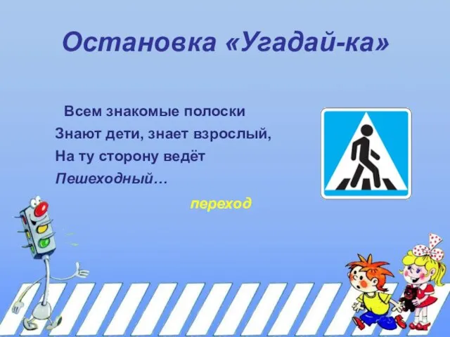 Остановка «Угадай-ка» Всем знакомые полоски Знают дети, знает взрослый, На ту сторону ведёт Пешеходный… переход