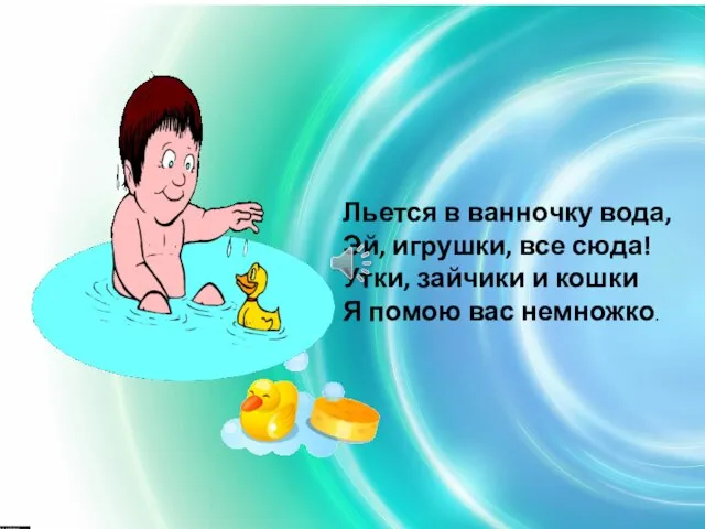 Льется в ванночку вода, Эй, игрушки, все сюда! Утки, зайчики и кошки Я помою вас немножко.