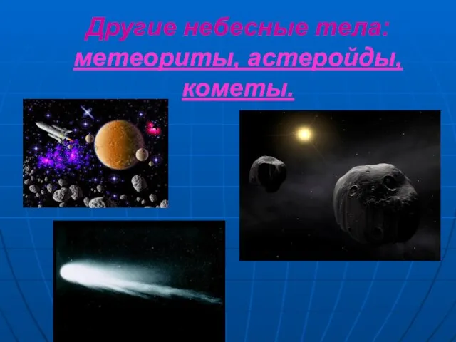 Другие небесные тела: метеориты, астеройды, кометы.