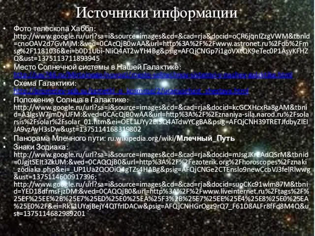 Фото телескопа Хаббл: http://www.google.ru/url?sa=i&source=images&cd=&cad=rja&docid=oCR6jqnIZzgVWM&tbnid=cnoOAV2d7GvMjM:&ved=0CAcQjB0wAA&url=http%3A%2F%2Fwww.astronet.ru%2Fdb%2Fmsg%2F1181036&ei=b0D1Ubi-NIiQ4AT2wYH4Bg&psig=AFQjCNGp7i1goVXtQK9eTec0P1AsyKFHZQ&ust=1375113711893945 Место Солнечной системы в Нашей Галактике: http://say746.ru/Mirtainogo/novosti/mesto-solnechnoy-sistemyi-v-nashey-galaktike.html Схема
