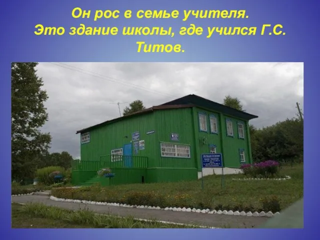 Он рос в семье учителя. Это здание школы, где учился Г.С.Титов.