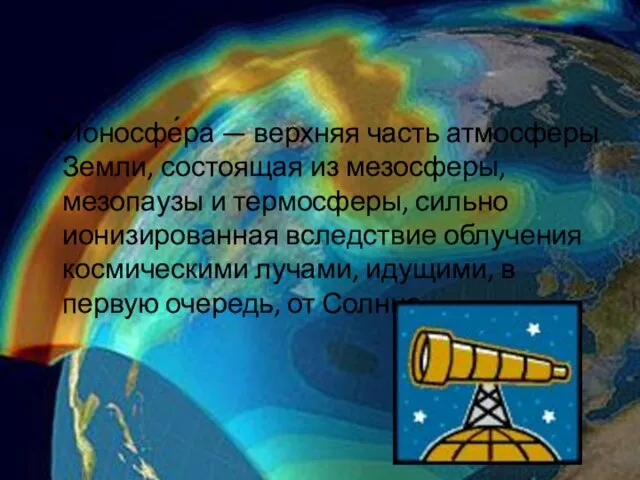 Ионосфе́ра — верхняя часть атмосферы Земли, состоящая из мезосферы, мезопаузы и термосферы,