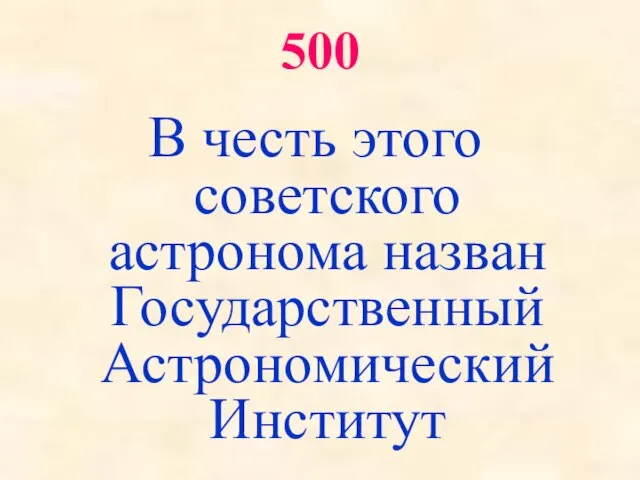500 В честь этого советского астронома назван Государственный Астрономический Институт