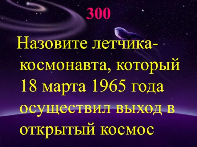 300 Назовите летчика-космонавта, который 18 марта 1965 года осуществил выход в открытый космос