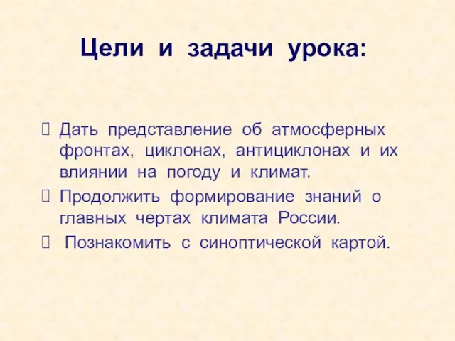 Цели и задачи урока: Дать представление об атмосферных фронтах, циклонах, антициклонах и