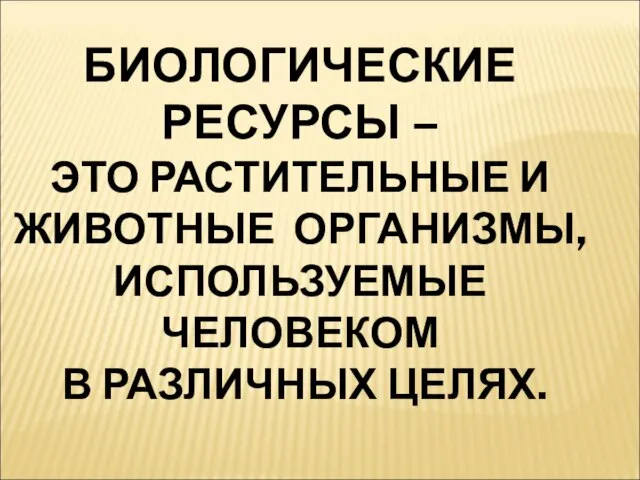 БИОЛОГИЧЕСКИЕ РЕСУРСЫ – ЭТО РАСТИТЕЛЬНЫЕ И ЖИВОТНЫЕ ОРГАНИЗМЫ, ИСПОЛЬЗУЕМЫЕ ЧЕЛОВЕКОМ В РАЗЛИЧНЫХ ЦЕЛЯХ.