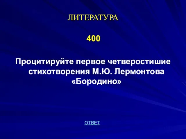 ЛИТЕРАТУРА 400 Процитируйте первое четверостишие стихотворения М.Ю. Лермонтова «Бородино» ОТВЕТ