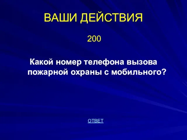 ВАШИ ДЕЙСТВИЯ 200 Какой номер телефона вызова пожарной охраны с мобильного? ОТВЕТ