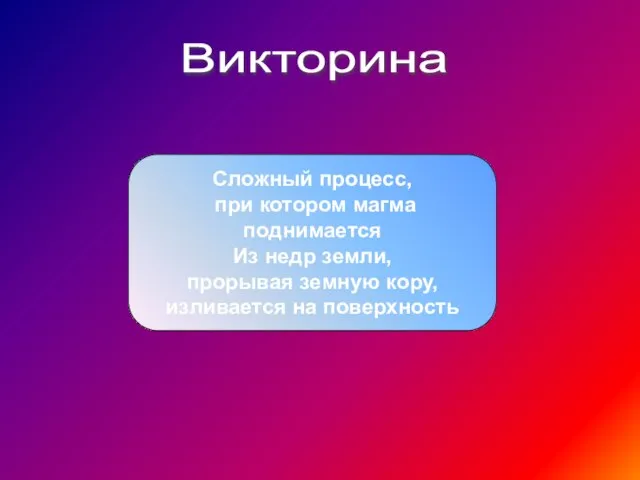 Викторина Сложный процесс, при котором магма поднимается Из недр земли, прорывая земную кору, изливается на поверхность