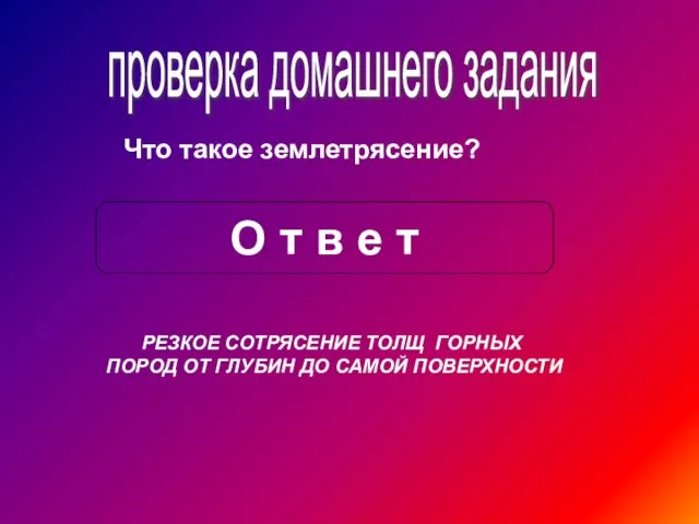 проверка домашнего задания Что такое землетрясение? О т в е т РЕЗКОЕ