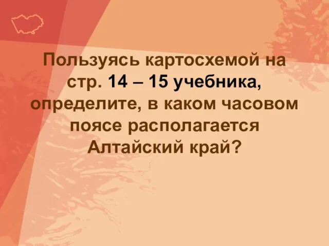 Пользуясь картосхемой на стр. 14 – 15 учебника, определите, в каком часовом поясе располагается Алтайский край?