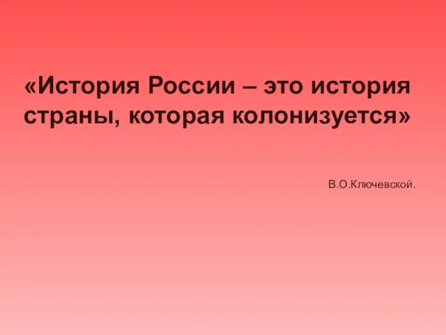 «История России – это история страны, которая колонизуется» В.О.Ключевской.