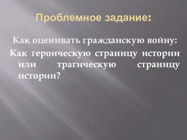 Проблемное задание: Как оценивать гражданскую войну: Как героическую страницу истории или трагическую страницу истории?