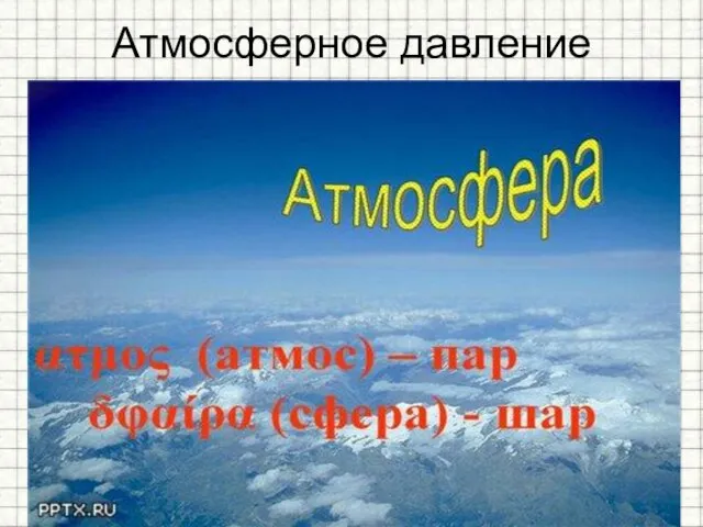 Атмосферное давление Земля окружена атмосферой - воздушной оболочкой, состоящей из смеси различных