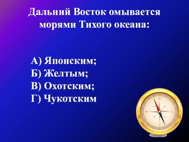 Дальний Восток омывается морями Тихого океана: А) Японским; Б) Желтым; В) Охотским; Г) Чукотским