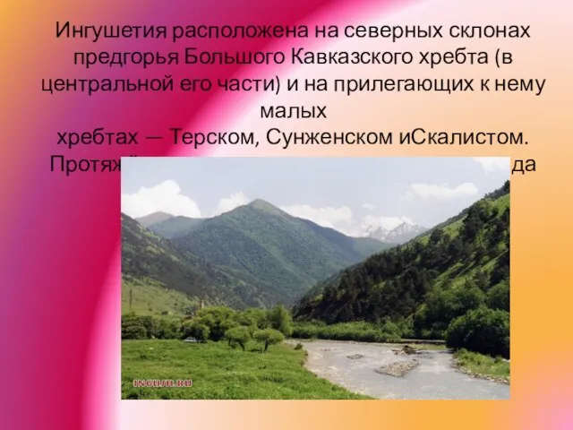 Ингушетия расположена на северных склонах предгорья Большого Кавказского хребта (в центральной его