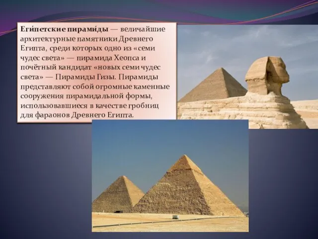 Еги́петские пирами́ды — величайшие архитектурные памятники Древнего Египта, среди которых одно из