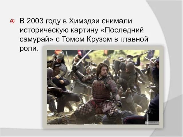 В 2003 году в Химэдзи снимали историческую картину «Последний самурай» с Томом Крузом в главной роли.