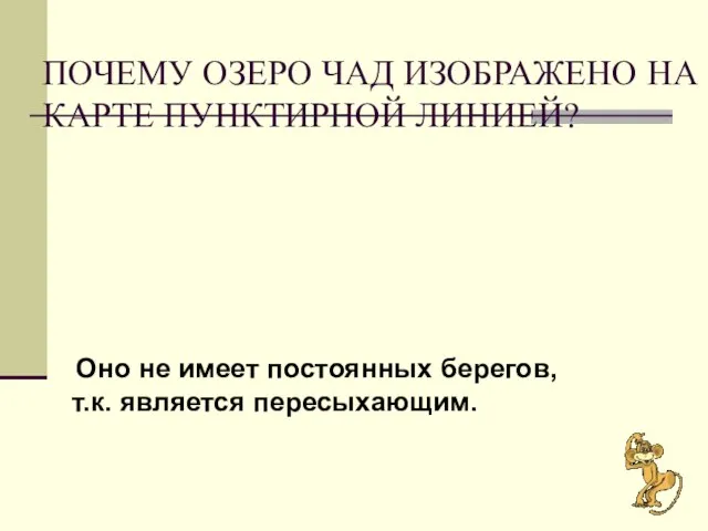 ПОЧЕМУ ОЗЕРО ЧАД ИЗОБРАЖЕНО НА КАРТЕ ПУНКТИРНОЙ ЛИНИЕЙ? Оно не имеет постоянных берегов, т.к. является пересыхающим.