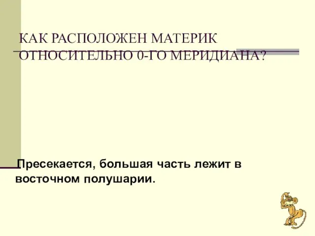 КАК РАСПОЛОЖЕН МАТЕРИК ОТНОСИТЕЛЬНО 0-ГО МЕРИДИАНА? Пресекается, большая часть лежит в восточном полушарии.