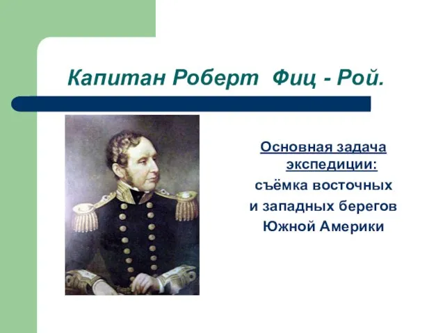 Капитан Роберт Фиц - Рой. Основная задача экспедиции: съёмка восточных и западных берегов Южной Америки