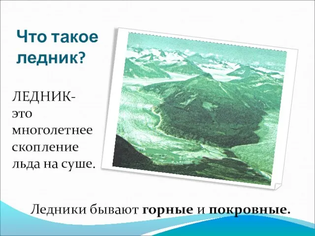 Что такое ледник? ЛЕДНИК- это многолетнее скопление льда на суше. Ледники бывают горные и покровные.