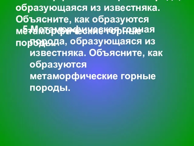 5.Метаморфическая горная порода, образующаяся из известняка. Объясните, как образуются метаморфические горные породы.