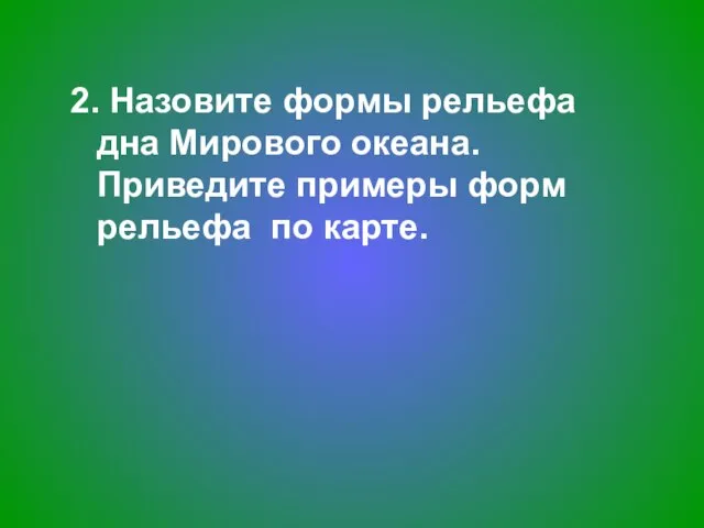 2. Назовите формы рельефа дна Мирового океана. Приведите примеры форм рельефа по карте.