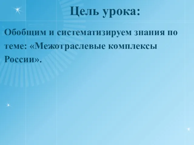 Цель урока: Обобщим и систематизируем знания по теме: «Межотраслевые комплексы России».