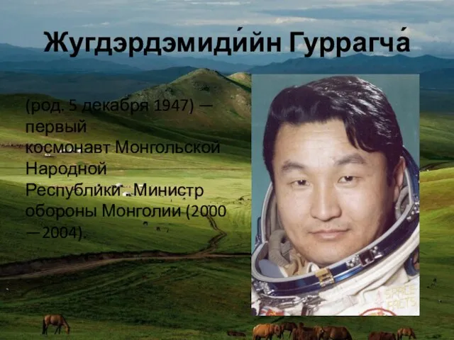 Жугдэрдэмиди́йн Гуррагча́ (род. 5 декабря 1947) — первый космонавт Монгольской Народной Республики